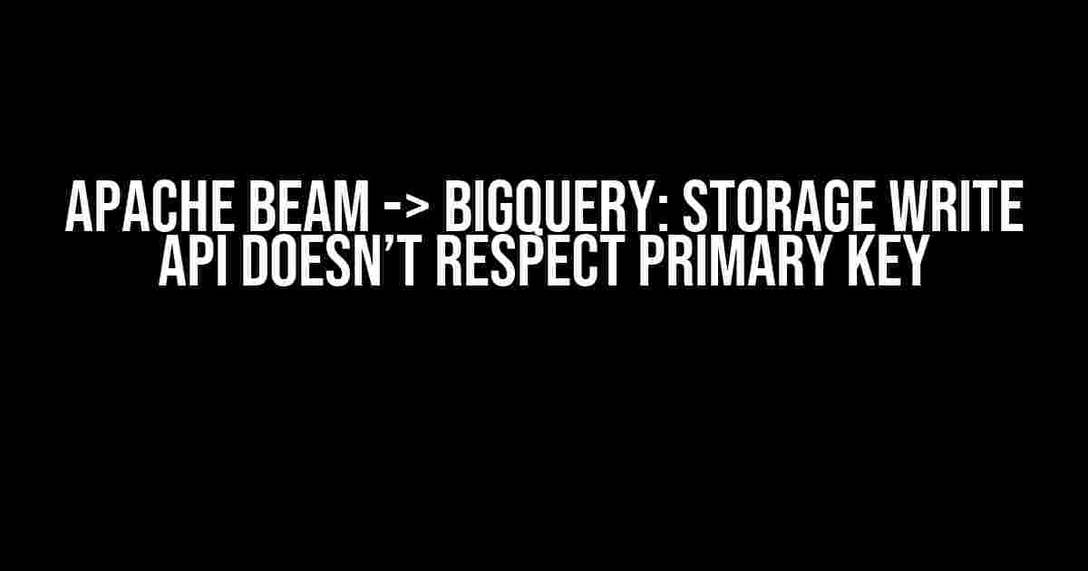 Apache Beam -> BigQuery: Storage Write API doesn’t respect Primary Key