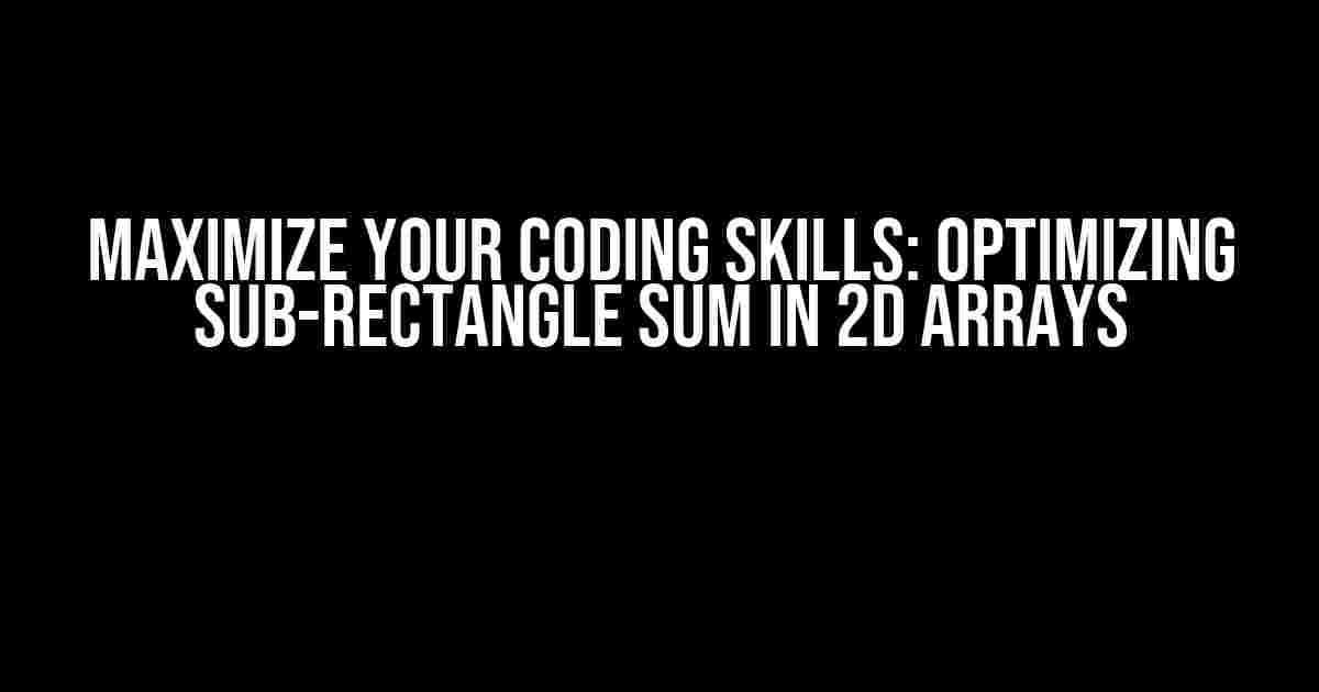 Maximize Your Coding Skills: Optimizing Sub-Rectangle Sum in 2D Arrays