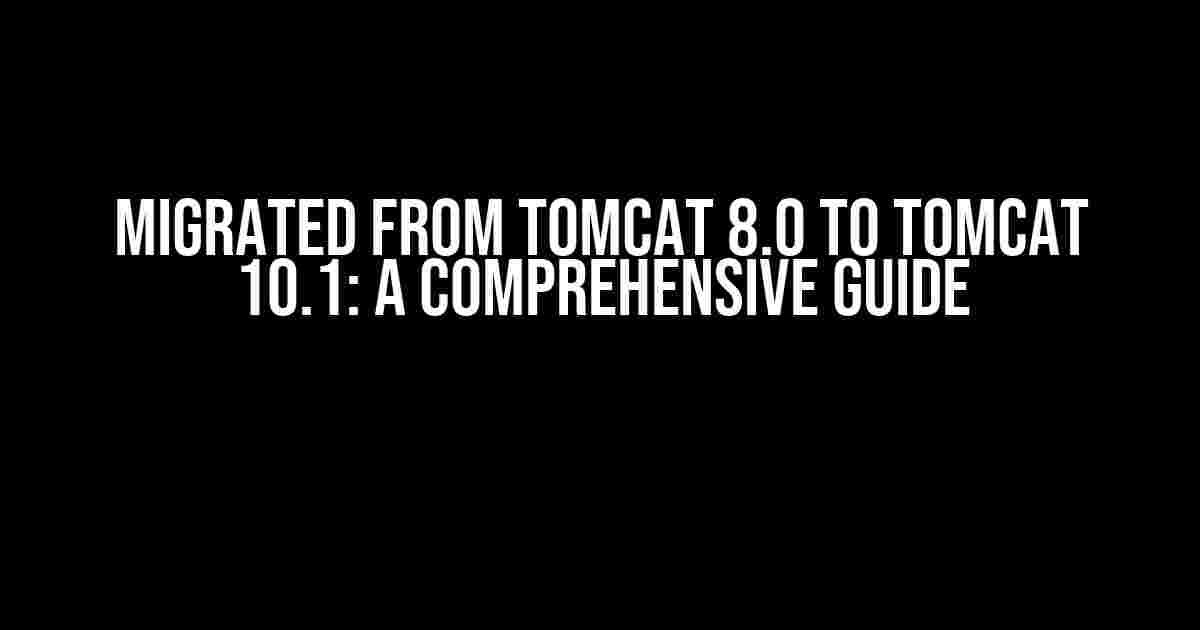 Migrated from Tomcat 8.0 to Tomcat 10.1: A Comprehensive Guide