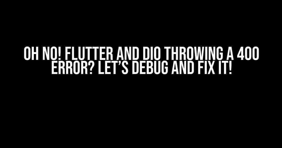 Oh No! Flutter and Dio Throwing a 400 Error? Let’s Debug and Fix It!