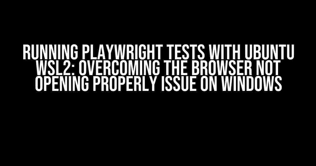 Running Playwright Tests with Ubuntu WSL2: Overcoming the Browser Not Opening Properly Issue on Windows