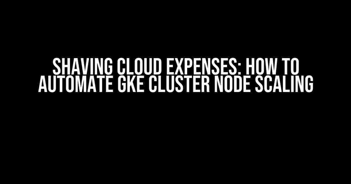 Shaving Cloud Expenses: How to Automate GKE Cluster Node Scaling