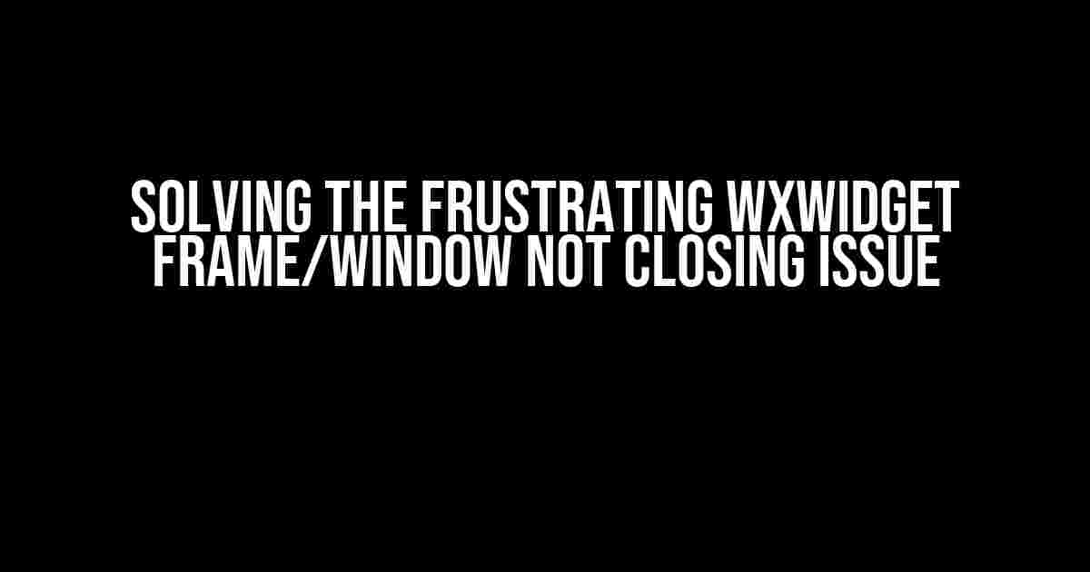 Solving the Frustrating wxWidget Frame/Window Not Closing Issue